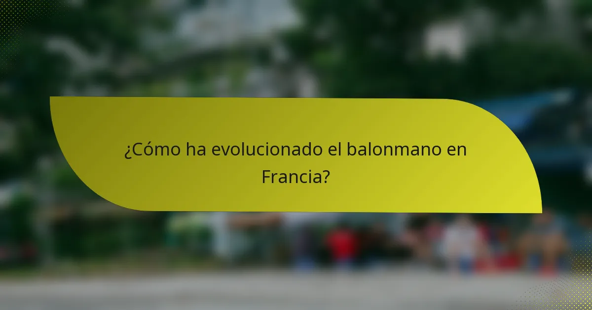 ¿Cómo ha evolucionado el balonmano en Francia?