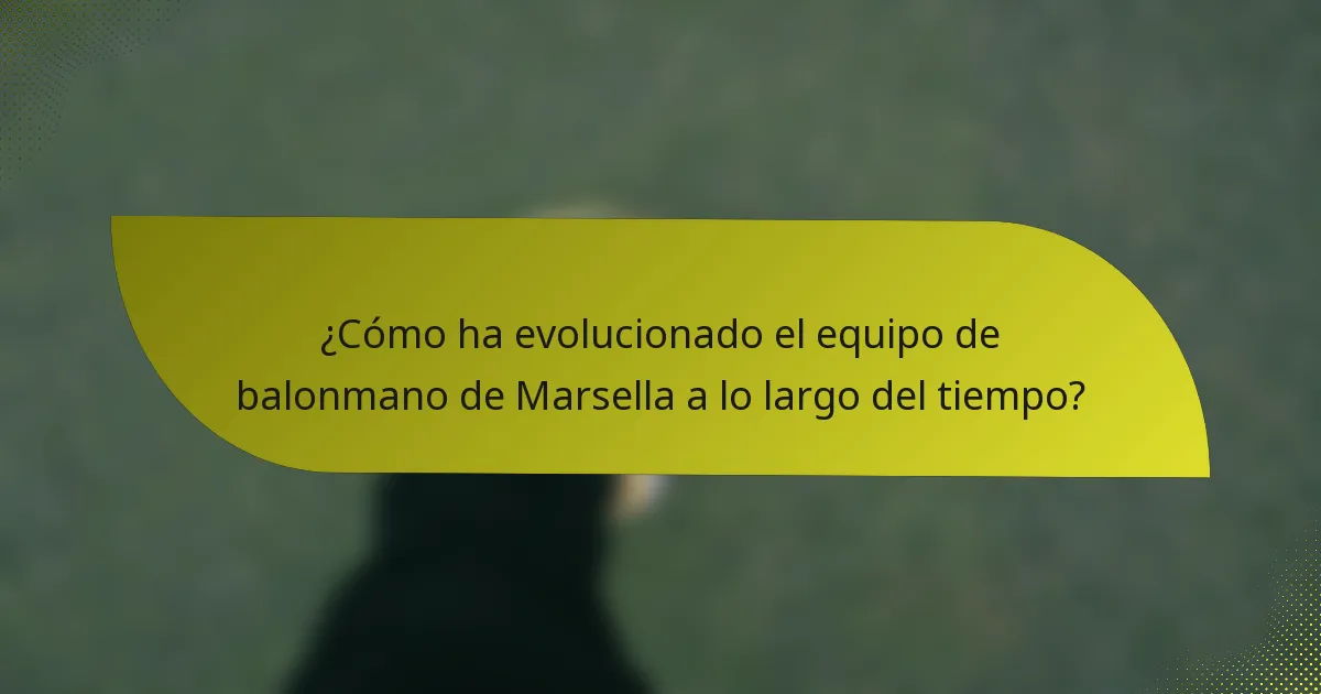 ¿Cómo ha evolucionado el equipo de balonmano de Marsella a lo largo del tiempo?