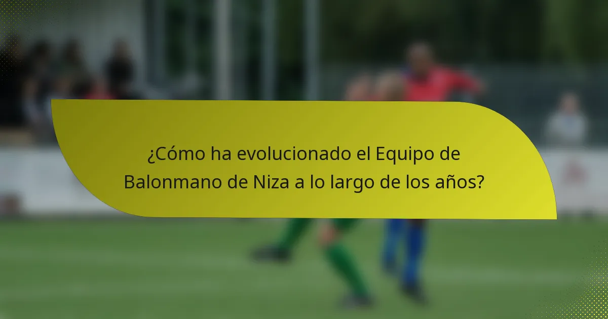 ¿Cómo ha evolucionado el Equipo de Balonmano de Niza a lo largo de los años?