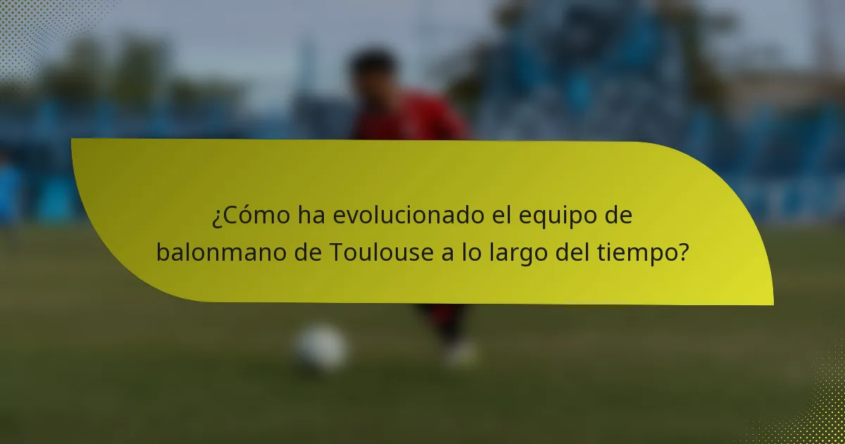 ¿Cómo ha evolucionado el equipo de balonmano de Toulouse a lo largo del tiempo?