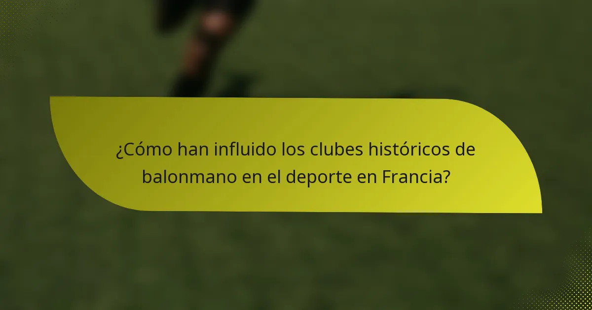 ¿Cómo han influido los clubes históricos de balonmano en el deporte en Francia?