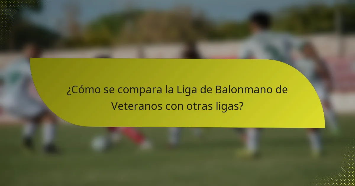 ¿Cómo se compara la Liga de Balonmano de Veteranos con otras ligas?