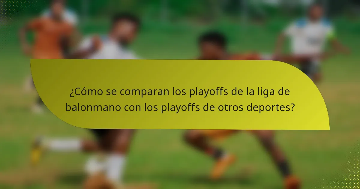 ¿Cómo se comparan los playoffs de la liga de balonmano con los playoffs de otros deportes?
