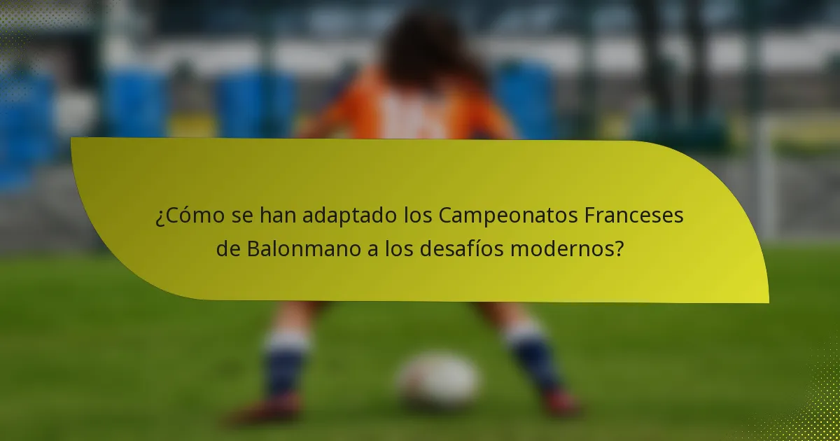 ¿Cómo se han adaptado los Campeonatos Franceses de Balonmano a los desafíos modernos?