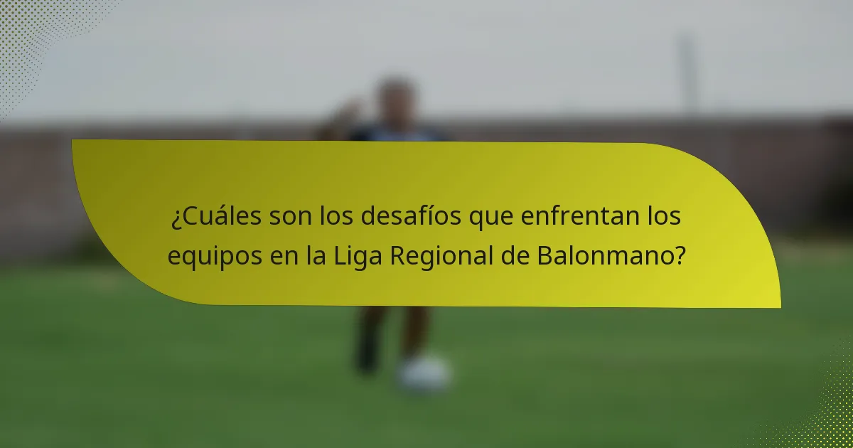 ¿Cuáles son los desafíos que enfrentan los equipos en la Liga Regional de Balonmano?