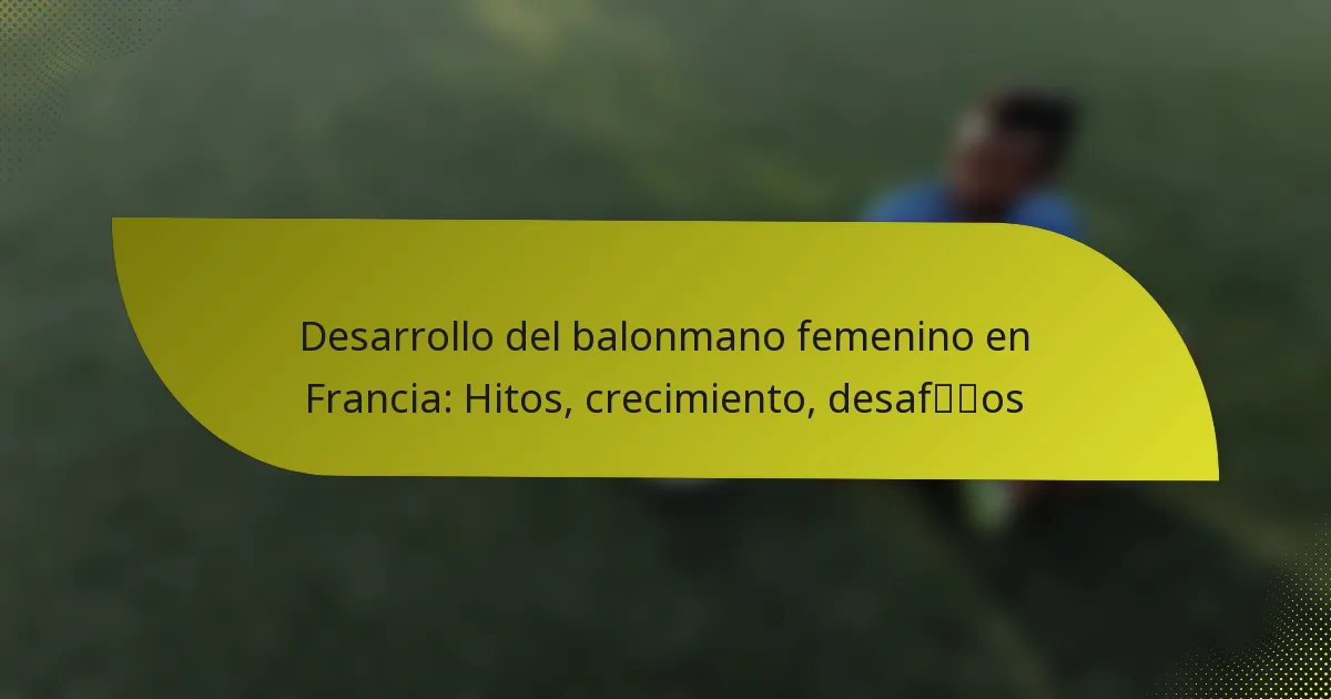 Desarrollo del balonmano femenino en Francia: Hitos, crecimiento, desafíos