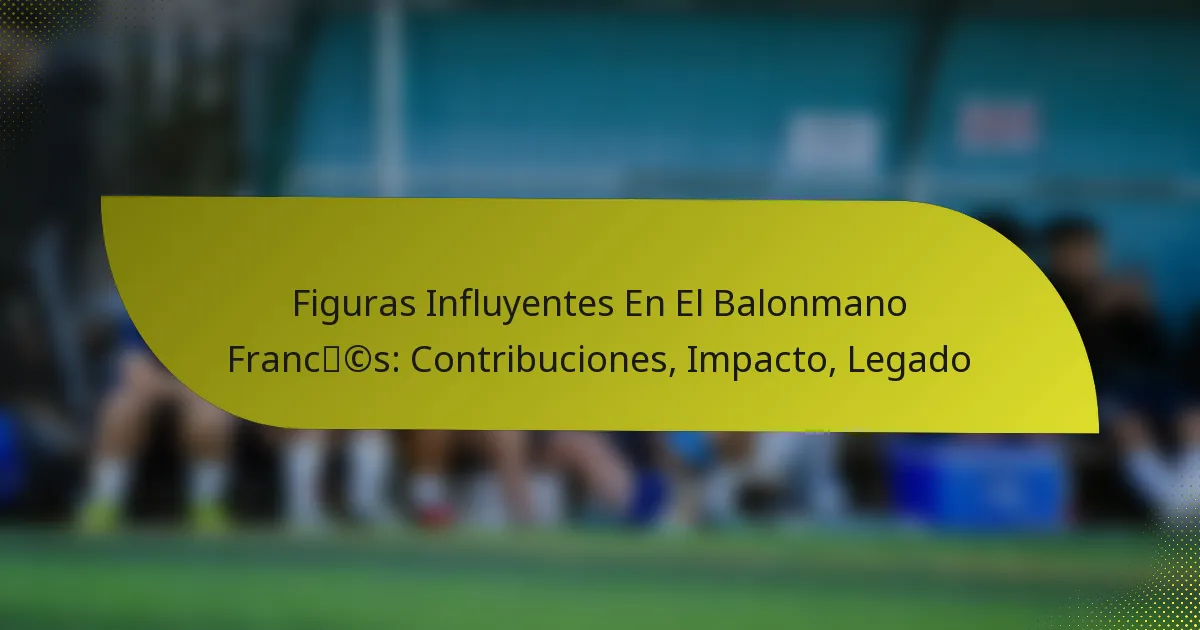 Figuras Influyentes En El Balonmano Francés: Contribuciones, Impacto, Legado