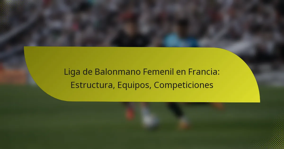 Liga de Balonmano Femenil en Francia: Estructura, Equipos, Competiciones