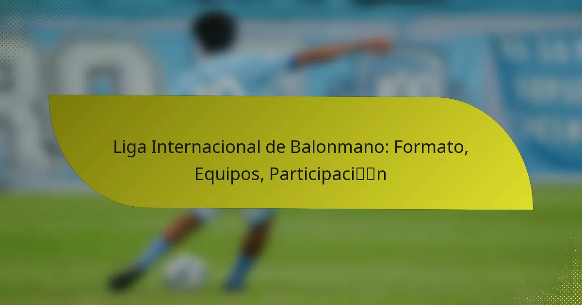 Liga Internacional de Balonmano: Formato, Equipos, Participación