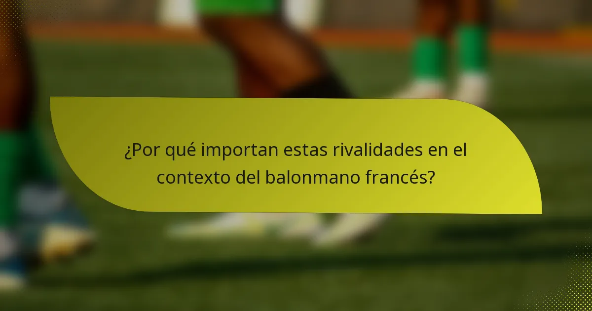 ¿Por qué importan estas rivalidades en el contexto del balonmano francés?