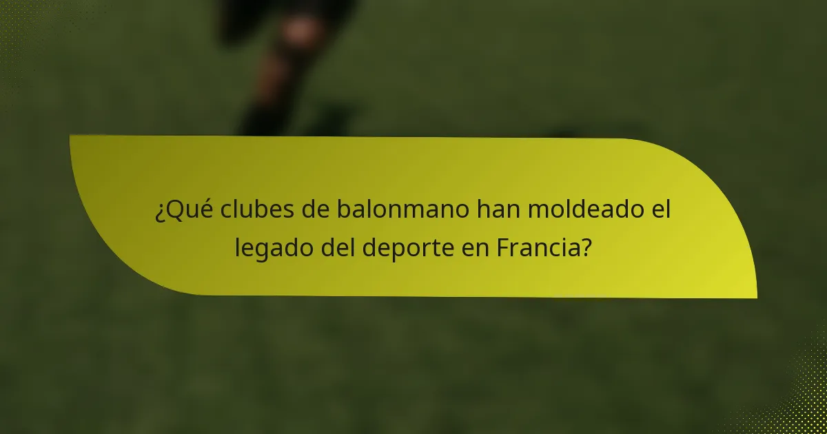 ¿Qué clubes de balonmano han moldeado el legado del deporte en Francia?