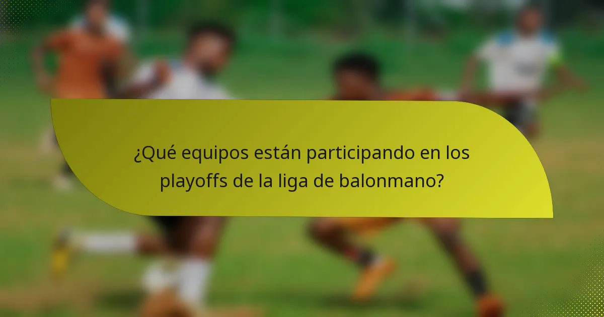 ¿Qué equipos están participando en los playoffs de la liga de balonmano?