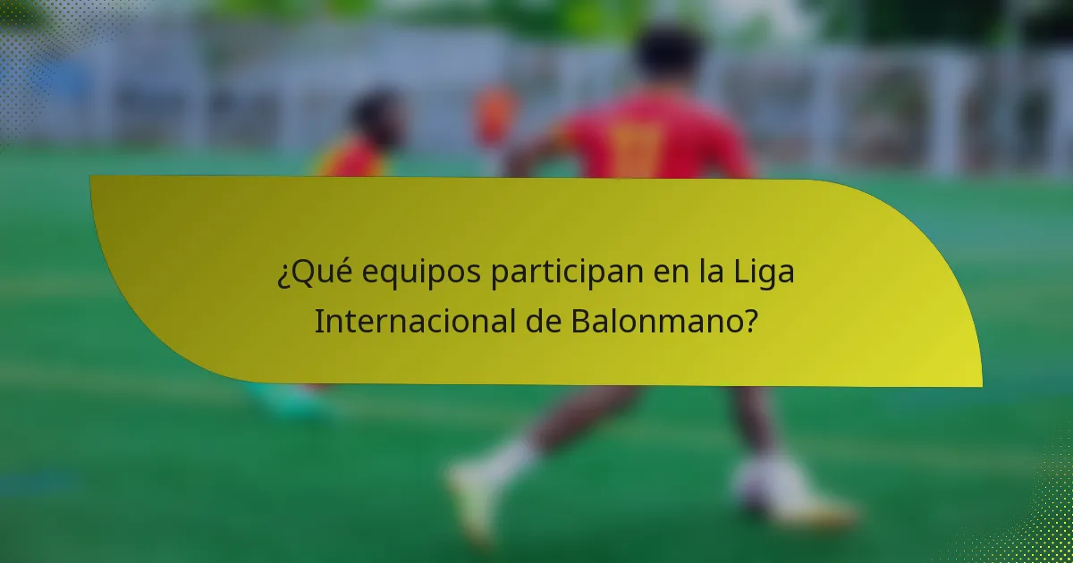 ¿Qué equipos participan en la Liga Internacional de Balonmano?