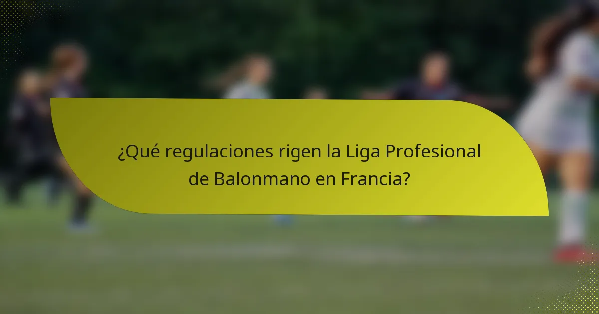 ¿Qué regulaciones rigen la Liga Profesional de Balonmano en Francia?