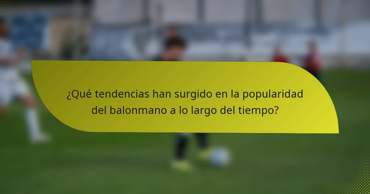¿Qué tendencias han surgido en la popularidad del balonmano a lo largo del tiempo?