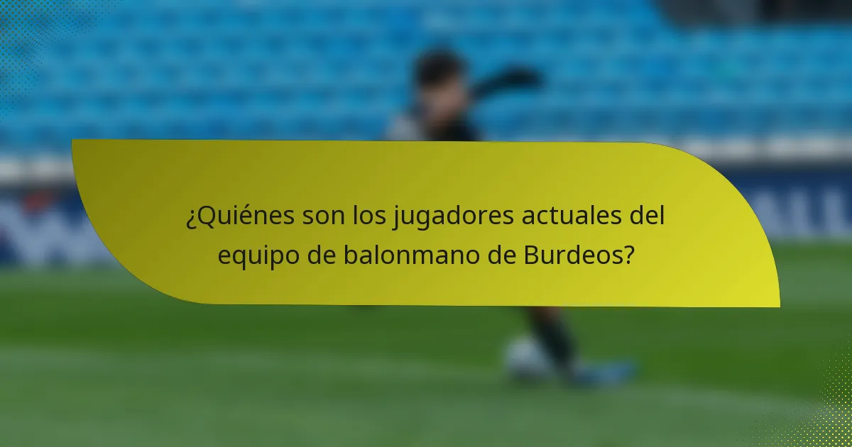 ¿Quiénes son los jugadores actuales del equipo de balonmano de Burdeos?