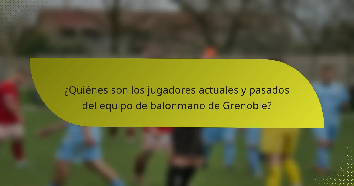 ¿Quiénes son los jugadores actuales y pasados del equipo de balonmano de Grenoble?