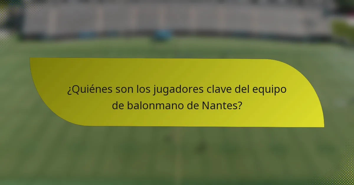 ¿Quiénes son los jugadores clave del equipo de balonmano de Nantes?