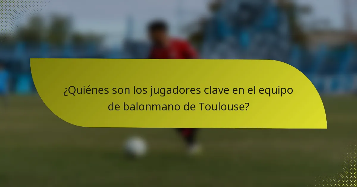 ¿Quiénes son los jugadores clave en el equipo de balonmano de Toulouse?