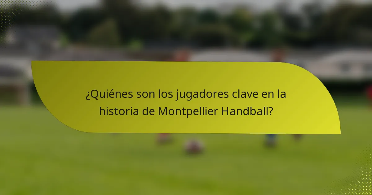 ¿Quiénes son los jugadores clave en la historia de Montpellier Handball?