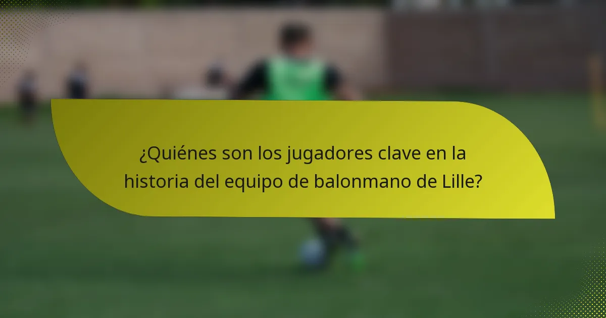 ¿Quiénes son los jugadores clave en la historia del equipo de balonmano de Lille?
