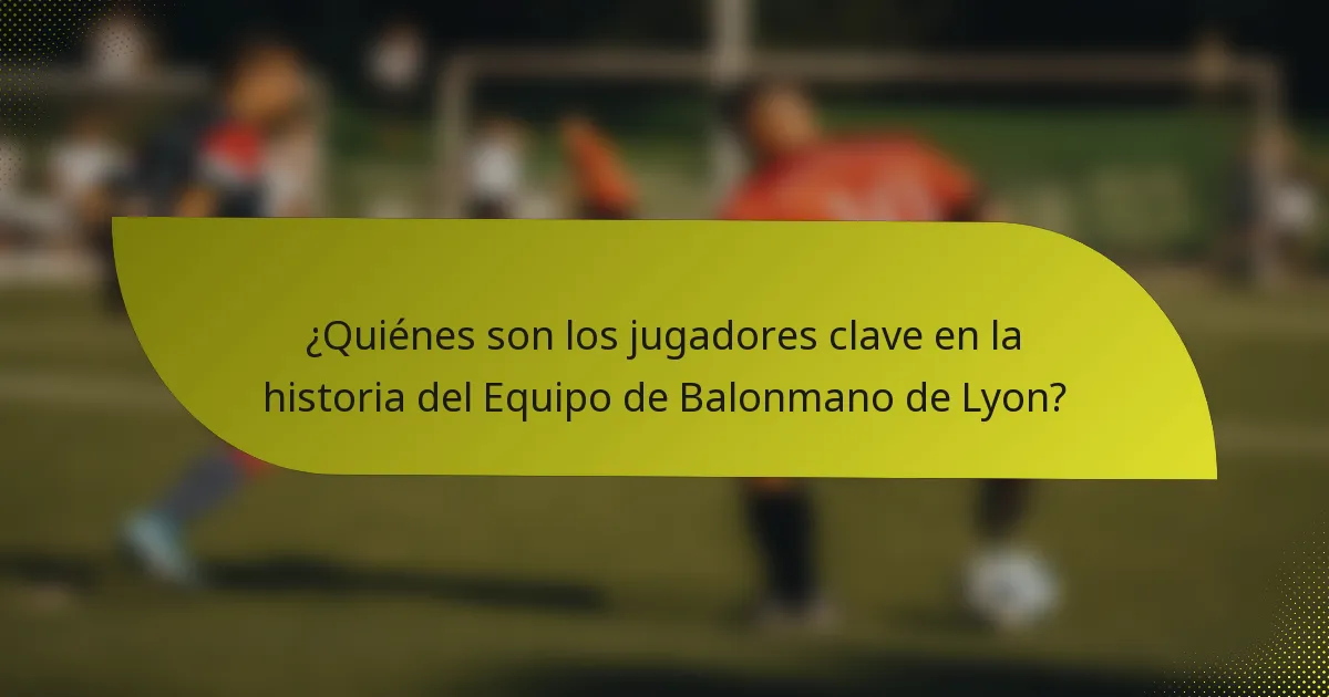 ¿Quiénes son los jugadores clave en la historia del Equipo de Balonmano de Lyon?