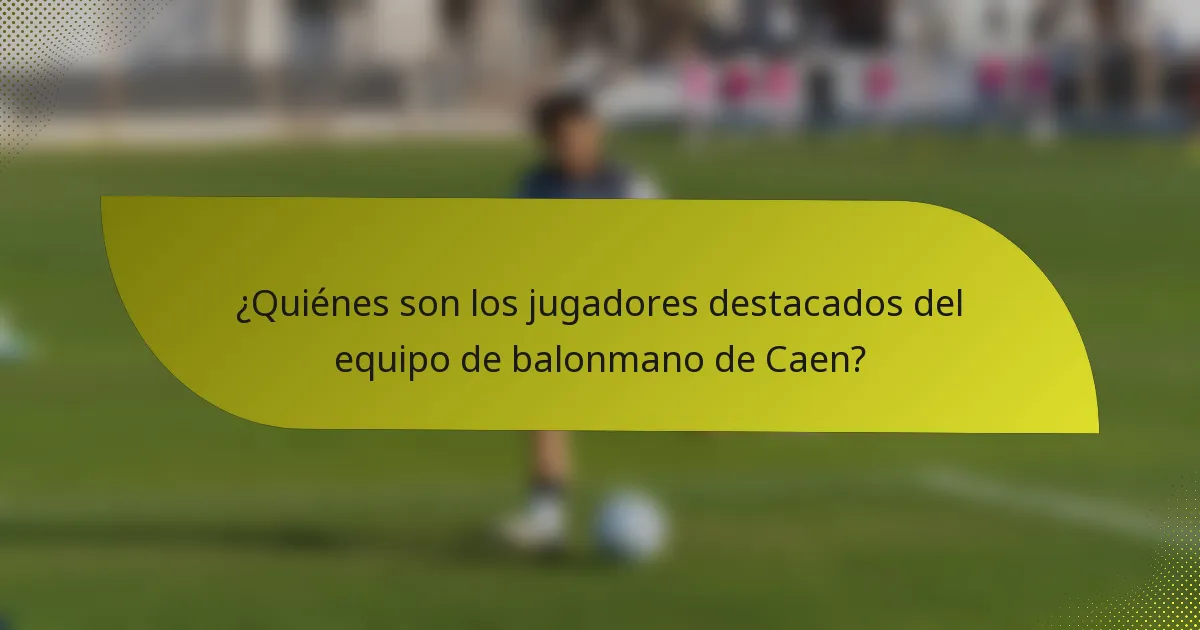 ¿Quiénes son los jugadores destacados del equipo de balonmano de Caen?
